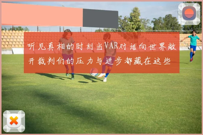 听见真相的时刻当VAR对话向世界敞开裁判们的压力与进步都藏在这些数据里