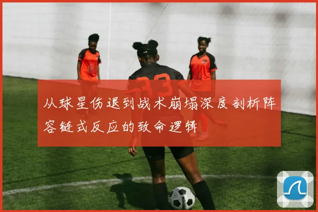 从球星伤退到战术崩塌深度剖析阵容链式反应的致命逻辑