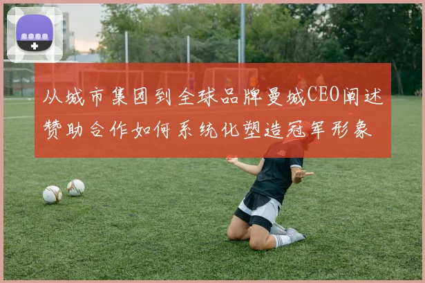 从城市集团到全球品牌曼城CEO阐述赞助合作如何系统化塑造冠军形象