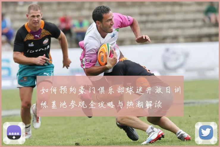 如何预约豪门俱乐部球迷开放日训练基地参观全攻略与热潮解读