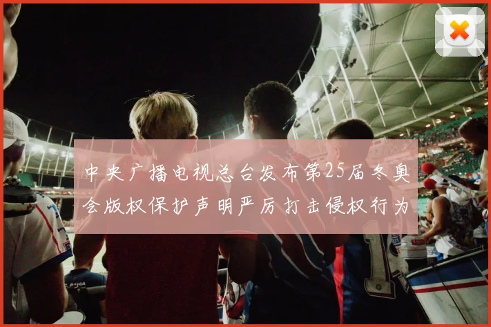 中央广播电视总台发布第25届冬奥会版权保护声明严厉打击侵权行为